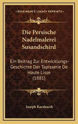 Die Persische Nadelmalerei Susandschird: Ein Beitrag Zur Entwicklungs-Geschichte Der Tapisserie De Haute Lisse (1881) by Karabacek, Joseph
