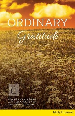 Ordinary Gratitude: Cycle C Sermons for Proper 23 Through Christ the King Based on the Gospel Texts by James, Molly