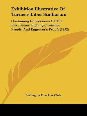 Exhibition Illustrative Of Turner's Liber Studiorum: Containing Impressions Of The First States, Etchings, Touched Proofs, And Engraver's Proofs (1872 by Burlington Fine Arts Club