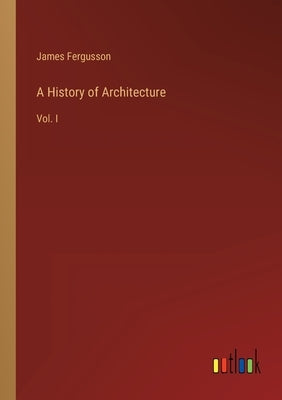 A History of Architecture: Vol. I by Fergusson, James