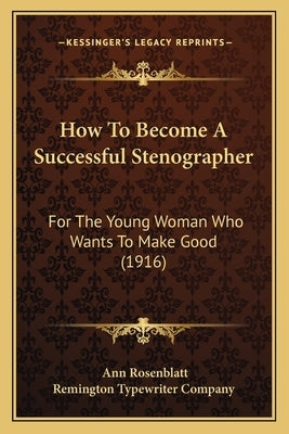 How To Become A Successful Stenographer: For The Young Woman Who Wants To Make Good (1916) by Rosenblatt, Ann