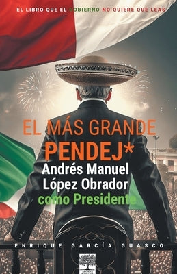 El más grande pendej*. López Obrador, como Presidente. by Guasco, Enrique Garc&#237;a