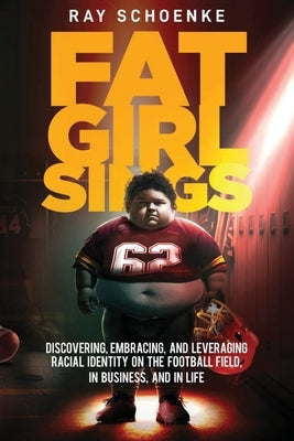 Fat Girl Sings: Discovering, Embracing, and Leveraging Racial Identity on the Football Field, in Business, and in Life by Schoenke, Ray