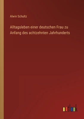 Alltagsleben einer deutschen Frau zu Anfang des achtzehnten Jahrhunderts by Schultz, Alwin