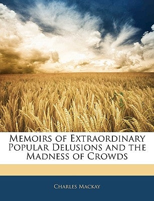 Memoirs of Extraordinary Popular Delusions and the Madness of Crowds by MacKay, Charles