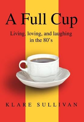 A Full Cup: Living, loving, and laughing in the 80's by Sullivan, Klare B.