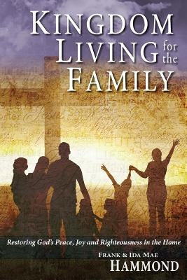 Kingdom Living for the Family - Restoring God's Peace, Joy and Righteousness in the Home by Hammond, Frank