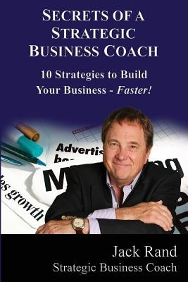 Secrets of a Strategic Business Coach: 10 Strategies to Build Your Business -- Faster! by Rand, Jack