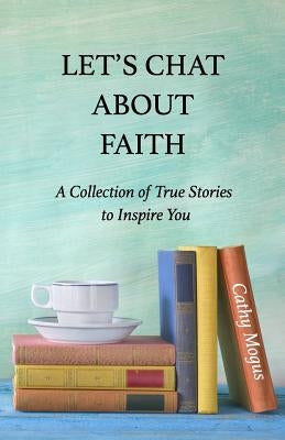 Let's Chat About Faith: A Collection of True Stories to Inspire You by Mogus, Cathaleen
