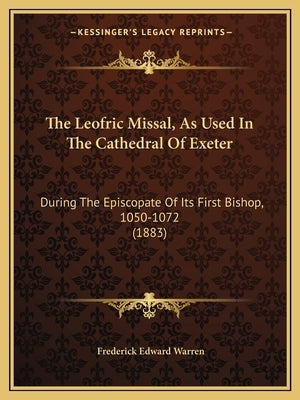 The Leofric Missal, As Used In The Cathedral Of Exeter: During The Episcopate Of Its First Bishop, 1050-1072 (1883) by Warren, Frederick Edward