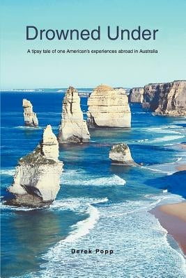 Drowned Under: A tipsy tale of one American's experiences abroad in Australia by Popp, Derek
