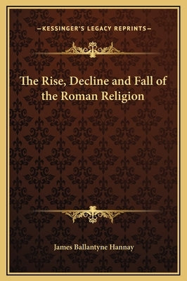 The Rise, Decline and Fall of the Roman Religion by Hannay, James Ballantyne