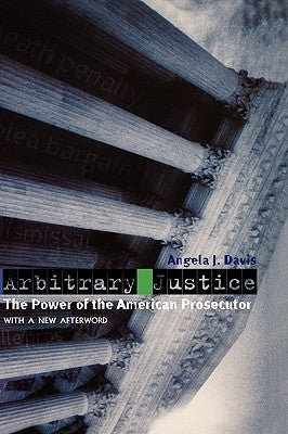 Arbitrary Justice: The Power of the American Prosecutor by Davis, Angela J.