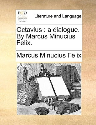 Octavius: A Dialogue. by Marcus Minucius Felix. by Minucius Felix, Marcus