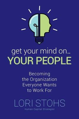 Get Your Mind On Your People: Becoming the Organization Everyone Wants to Work For by Stohs, Lori