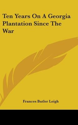 Ten Years On A Georgia Plantation Since The War by Leigh, Frances Butler