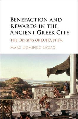 Benefaction and Rewards in the Ancient Greek City: The Origins of Euergetism by Domingo Gygax, Marc