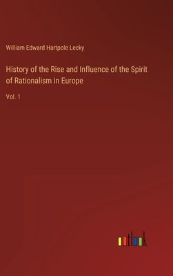 History of the Rise and Influence of the Spirit of Rationalism in Europe: Vol. 1 by Lecky, William Edward Hartpole
