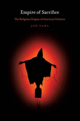Empire of Sacrifice: The Religious Origins of American Violence by Pahl, Jon