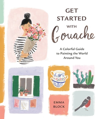 Get Started with Gouache: A Colorful Guide to Painting the World Around You by Block, Emma