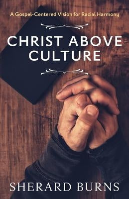 Christ Above Culture: A Gospel-Centered Vision for Racial Harmony by Burns, Sherard