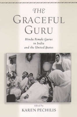 The Graceful Guru: Hindu Female Gurus in India and the United States by Pechilis, Karen