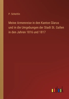 Meine Armenreise in den Kanton Glarus und in die Umgebungen der Stadt St. Gallen in den Jahren 1816 und 1817 by Scheitlin, P.