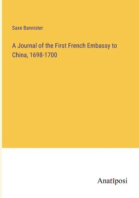 A Journal of the First French Embassy to China, 1698-1700 by Bannister, Saxe