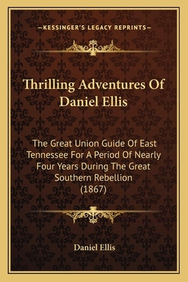 Thrilling Adventures of Daniel Ellis: The Great Union Guide of East Tennessee for a Period of Nearly Four Years During the Great Southern Rebellion (1 by Ellis, Daniel