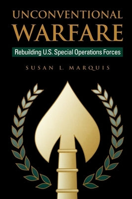 Unconventional Warfare: Rebuilding U.S. Special Operation Forces by Marquis, Susan