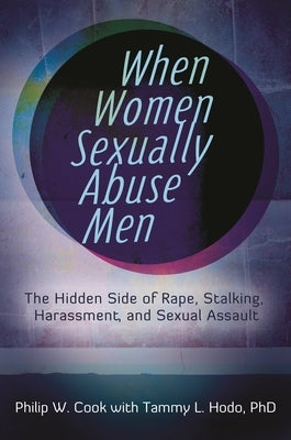 When Women Sexually Abuse Men: The Hidden Side of Rape, Stalking, Harassment, and Sexual Assault by Cook, Philip