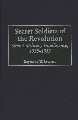 Secret Soldiers of the Revolution: Soviet Military Intelligence, 1918-1933 by Leonard, Raymond