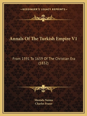 Annals Of The Turkish Empire V1: From 1591 To 1659 Of The Christian Era (1832) by Naima, Mustafa