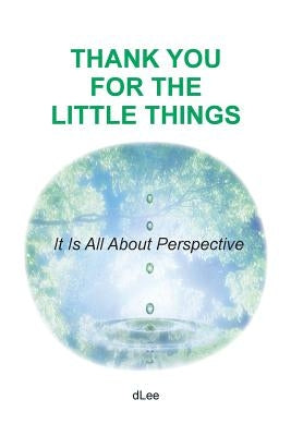 Thank You for the Little Things: It Is All About Perspective by Lee, D.