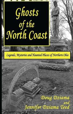 Ghosts of the North Coast: Legends, Tales and Haunted Places of Northern Ohio by Teed, Jennifer Dziama