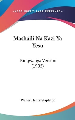 Mashaili Na Kazi YA Yesu: Kingwanya Version (1905) by Stapleton, Walter Henry