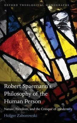 Robert Spaemann's Philosophy of the Human Person: Nature, Freedom, and the Critique of Modernity by Zaborowski, Holger