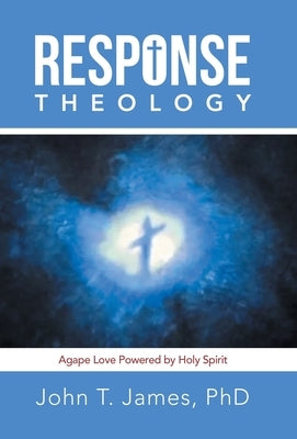 Response Theology: Agape Love Powered by Holy Spirit by James, John T.