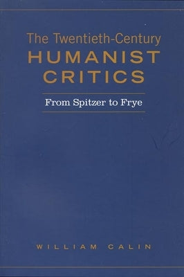 Twentieth-Century Humanist Critics: From Spitzer to Frye by Calin, William