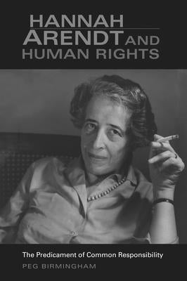 Hannah Arendt & Human Rights: The Predicament of Common Responsibility by Birmingham, Peg