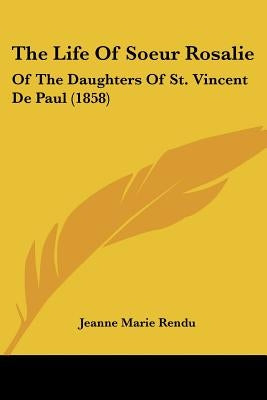 The Life Of Soeur Rosalie: Of The Daughters Of St. Vincent De Paul (1858) by Rendu, Jeanne Marie