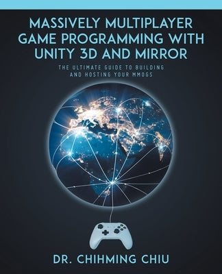Massively Multiplayer Game Programming With Unity 3d and Mirror: The Ultimate Guide to Building and Hosting Your MMOGS by Chiu, Chihming