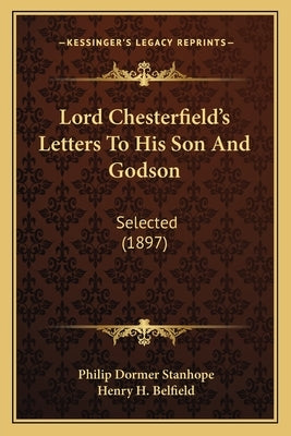 Lord Chesterfield's Letters To His Son And Godson: Selected (1897) by Stanhope, Philip Dormer