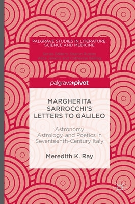 Margherita Sarrocchi's Letters to Galileo: Astronomy, Astrology, and Poetics in Seventeenth-Century Italy by Ray, Meredith K.