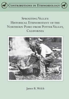 Sprouting Valley: Historical Ethnobotany of the Northern Pomo from Potter Valley, California by Welch, James R.