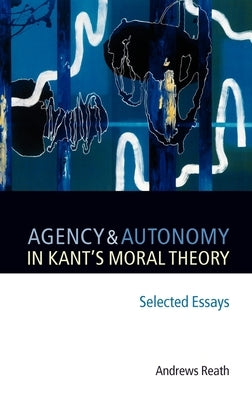 Agency and Autonomy in Kant's Moral Theory: Selected Essays by Reath, Andrews