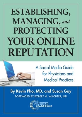 Establishing, Managing and Protecting Your Online Reputation: A Social Media Guide for Physicians and Medical Practices by Pho, Kevin