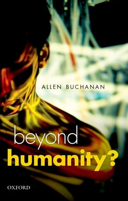 Beyond Humanity?: The Ethics of Biomedical Enhancement by Buchanan, Allen E.