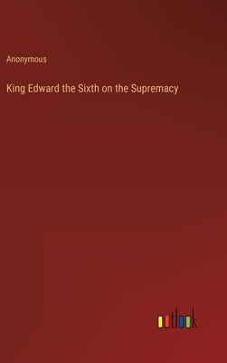 King Edward the Sixth on the Supremacy by Anonymous