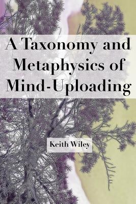 A Taxonomy and Metaphysics of Mind-Uploading by Wiley, Keith